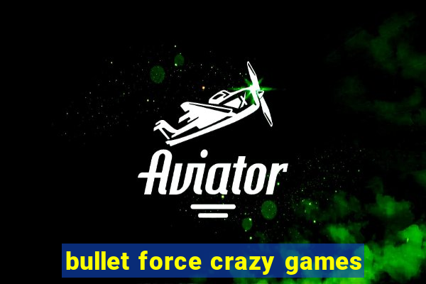 bullet force crazy games